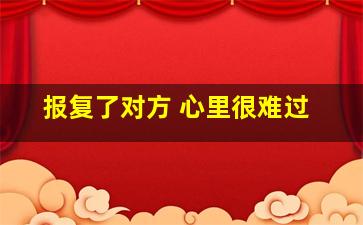 报复了对方 心里很难过